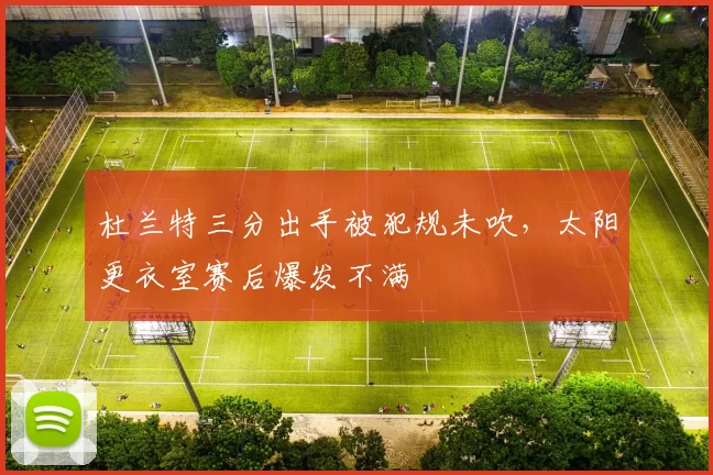 杜兰特三分出手被犯规未吹，太阳更衣室赛后爆发不满