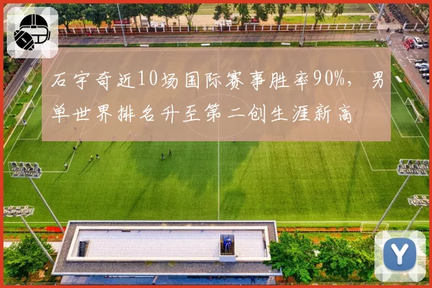石宇奇近10场国际赛事胜率90%,男单世界排名升至第二创生涯新高