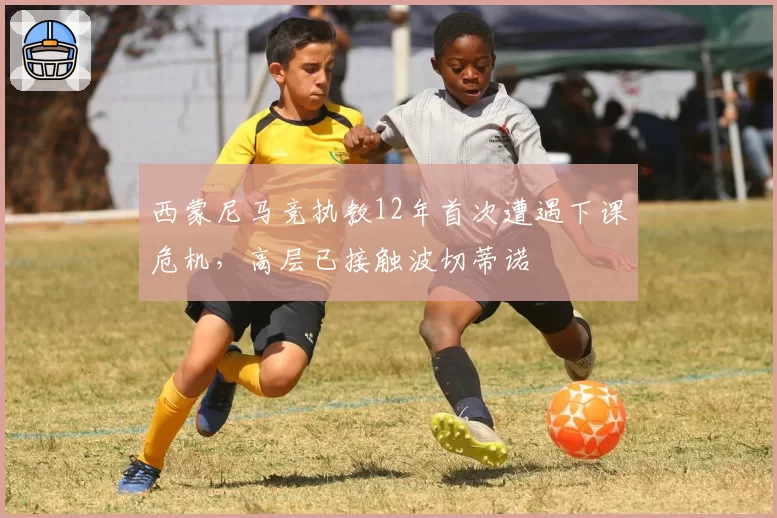 西蒙尼马竞执教12年首次遭遇下课危机,高层已接触波切蒂诺
