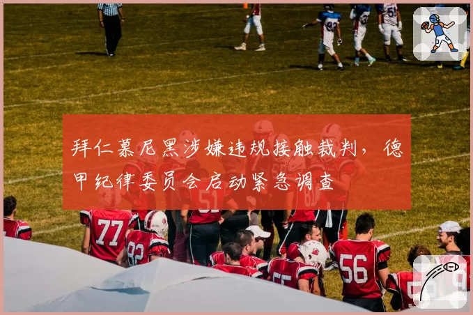 拜仁慕尼黑涉嫌违规接触裁判，德甲纪律委员会启动紧急调查