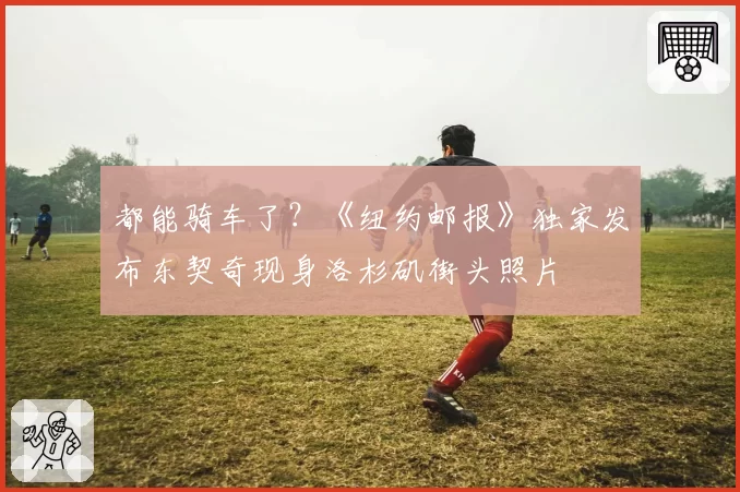 都能骑车了？《纽约邮报》独家发布东契奇现身洛杉矶街头照片