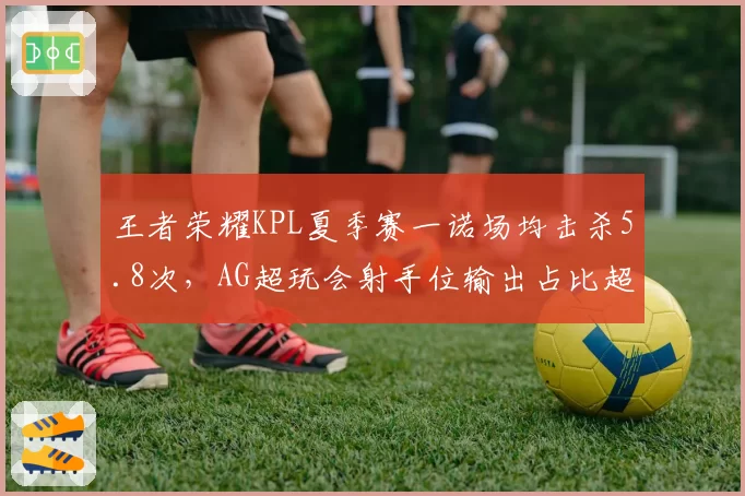 王者荣耀KPL夏季赛一诺场均击杀5.8次，AG超玩会射手位输出占比超38%
