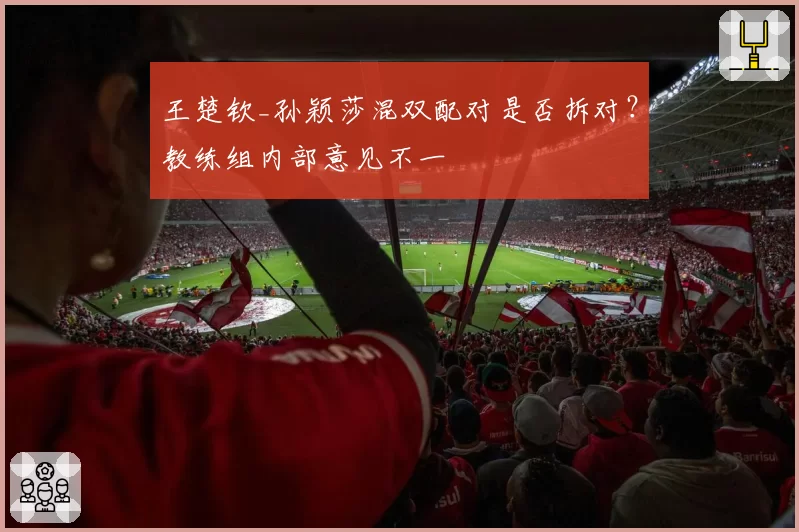 王楚钦_孙颖莎混双配对是否拆对?教练组内部意见不一