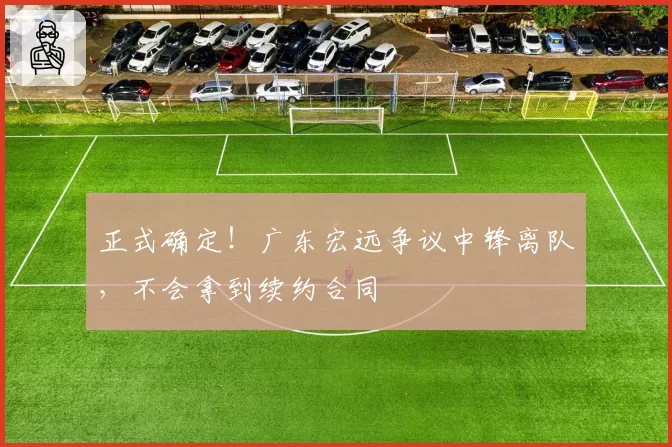 正式确定!广东宏远争议中锋离队,不会拿到续约合同