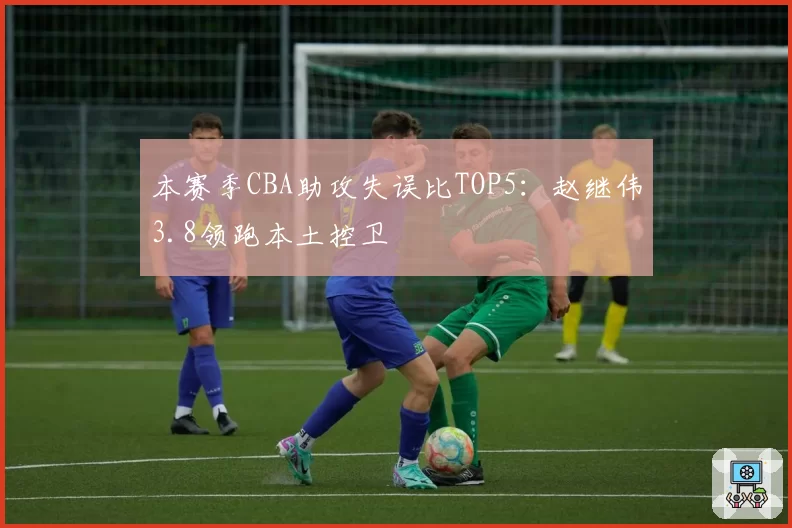 本赛季CBA助攻失误比TOP5:赵继伟3.8领跑本土控卫