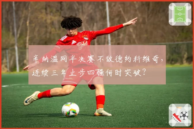 辛纳温网半决赛不敌德约科维奇，连续三年止步四强何时突破？