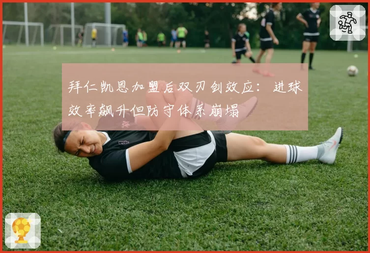 拜仁凯恩加盟后双刃剑效应：进球效率飙升但防守体系崩塌