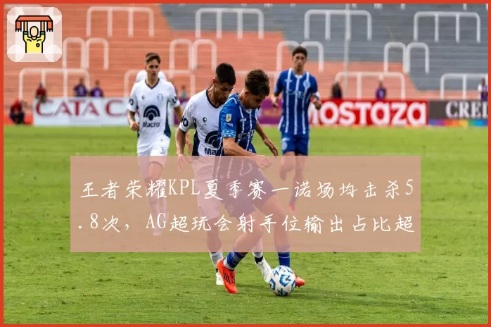 王者荣耀KPL夏季赛一诺场均击杀5.8次，AG超玩会射手位输出占比超38%