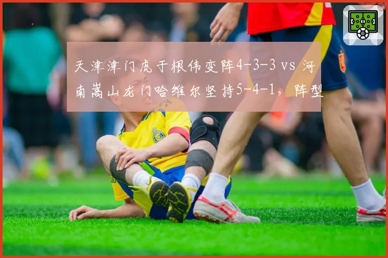 天津津门虎于根伟变阵4-3-3 vs 河南嵩山龙门哈维尔坚持5-4-1，阵型博弈谁更高明