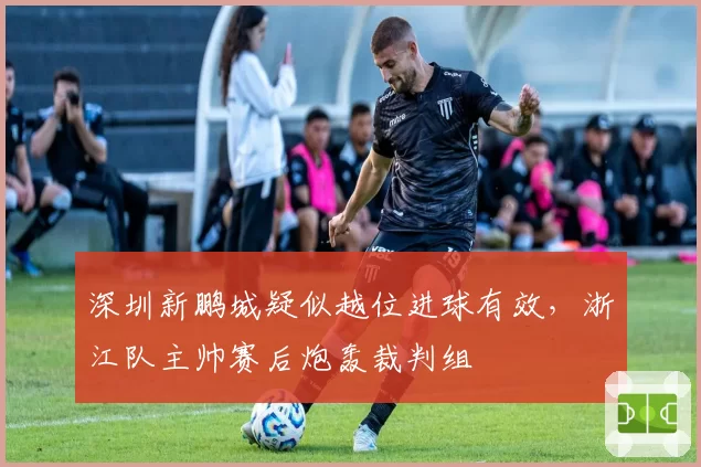 深圳新鹏城疑似越位进球有效,浙江队主帅赛后炮轰裁判组