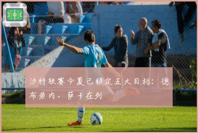 沙特联赛今夏已锁定五大目标:德布劳内、萨卡在列