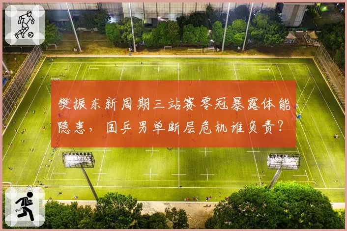 樊振东新周期三站赛零冠暴露体能隐患，国乒男单断层危机谁负责？