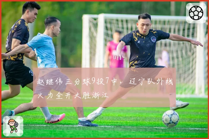 赵继伟三分球9投7中，辽宁队外线火力全开大胜浙江