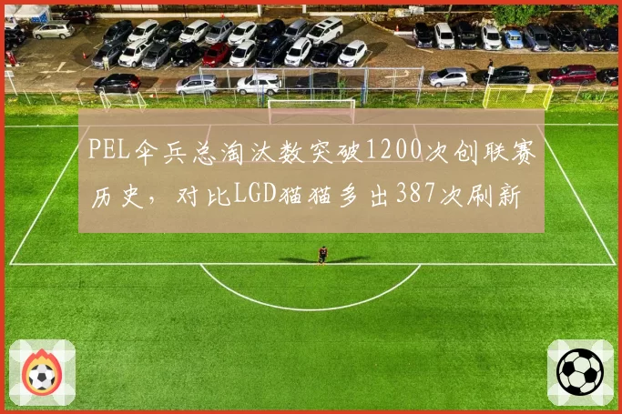 PEL伞兵总淘汰数突破1200次创联赛历史,对比LGD猫猫多出387次刷新纪录__br_