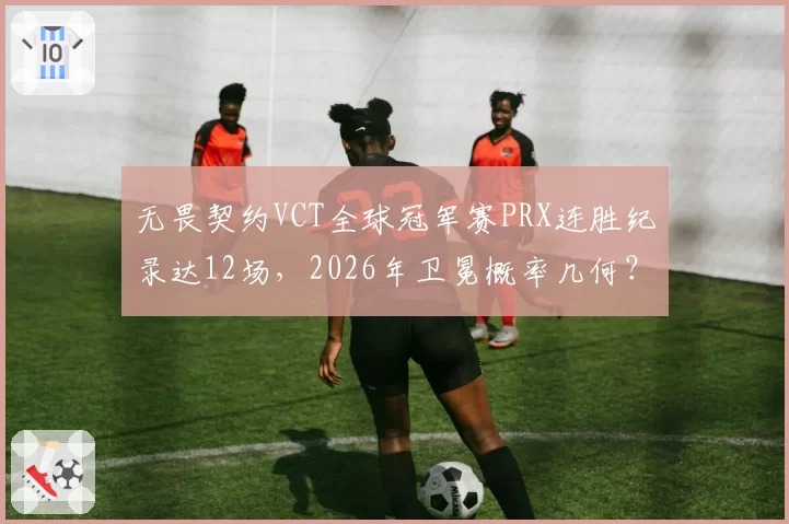 无畏契约VCT全球冠军赛PRX连胜纪录达12场，2026年卫冕概率几何？