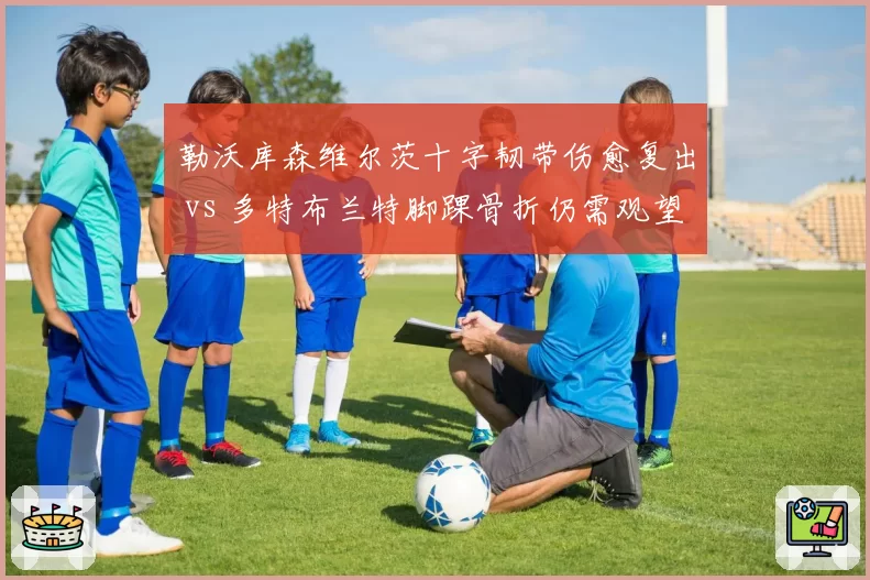 勒沃库森维尔茨十字韧带伤愈复出 vs 多特布兰特脚踝骨折仍需观望