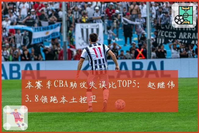 本赛季CBA助攻失误比TOP5:赵继伟3.8领跑本土控卫