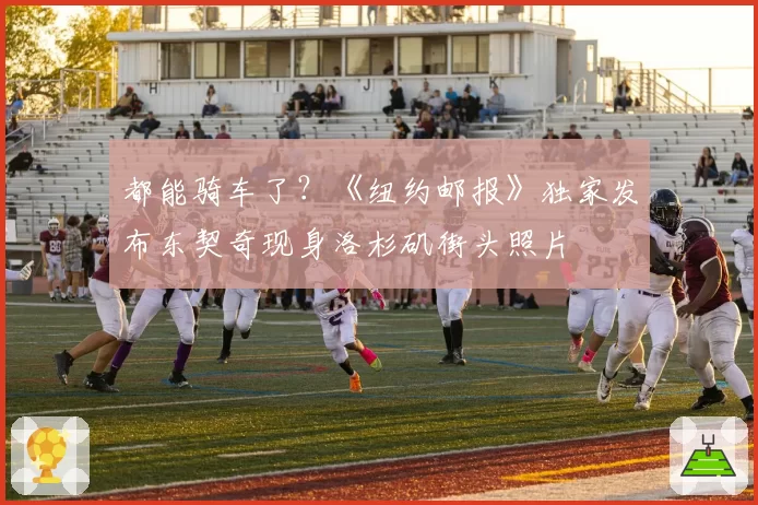 都能骑车了？《纽约邮报》独家发布东契奇现身洛杉矶街头照片