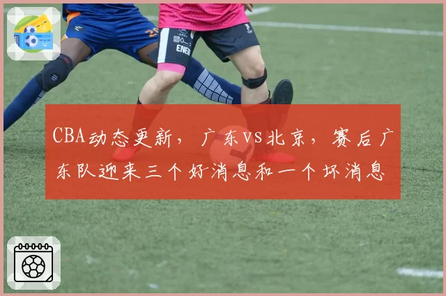 CBA动态更新,广东vs北京,赛后广东队迎来三个好消息和一个坏消息,杜锋重新证明自己