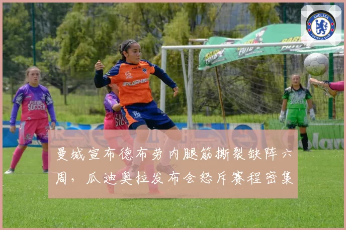 曼城宣布德布劳内腿筋撕裂缺阵六周,瓜迪奥拉发布会怒斥赛程密集