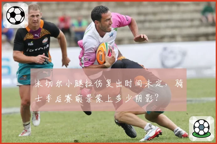 米切尔小腿拉伤复出时间未定,骑士季后赛前景蒙上多少阴影?