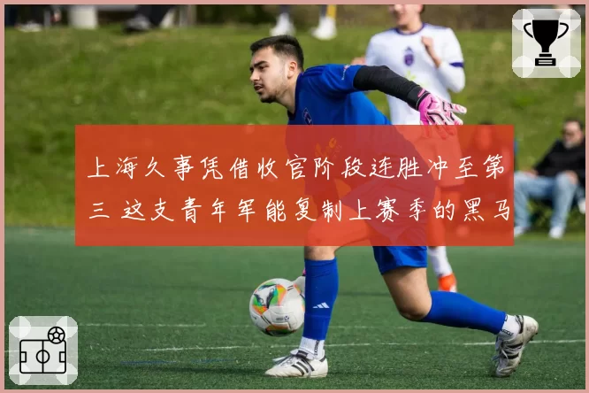 上海久事凭借收官阶段连胜冲至第三 这支青年军能复制上赛季的黑马奇迹吗?