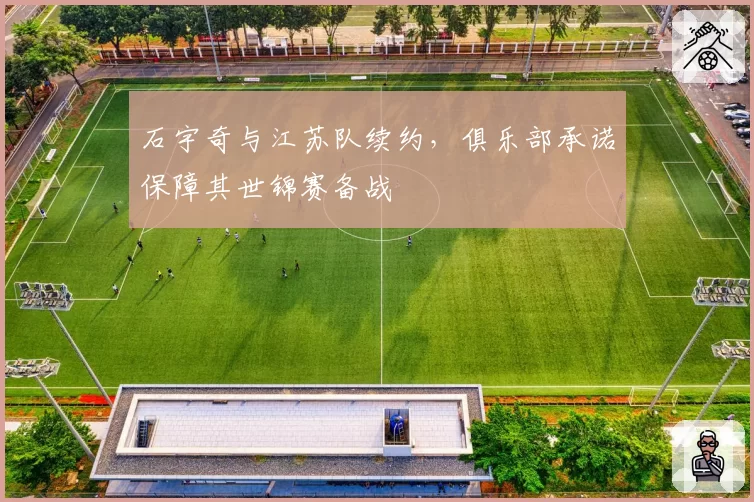 石宇奇与江苏队续约,俱乐部承诺保障其世锦赛备战