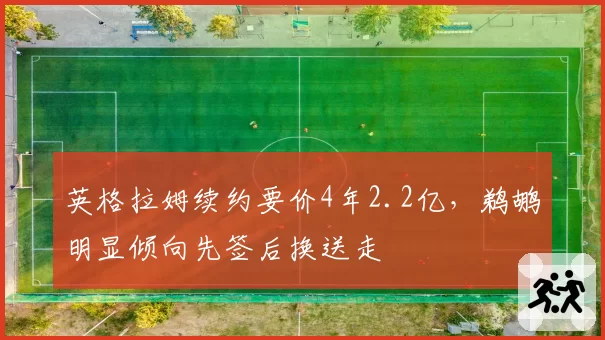 英格拉姆续约要价4年2.2亿,鹈鹕明显倾向先签后换送走