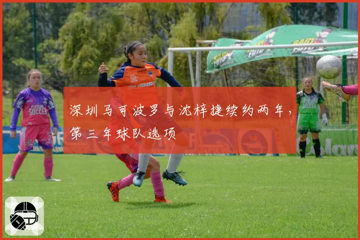 深圳马可波罗与沈梓捷续约两年，第三年球队选项