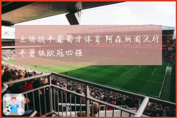 主场战平葡萄牙体育 阿森纳淘汰对手晋级欧冠四强