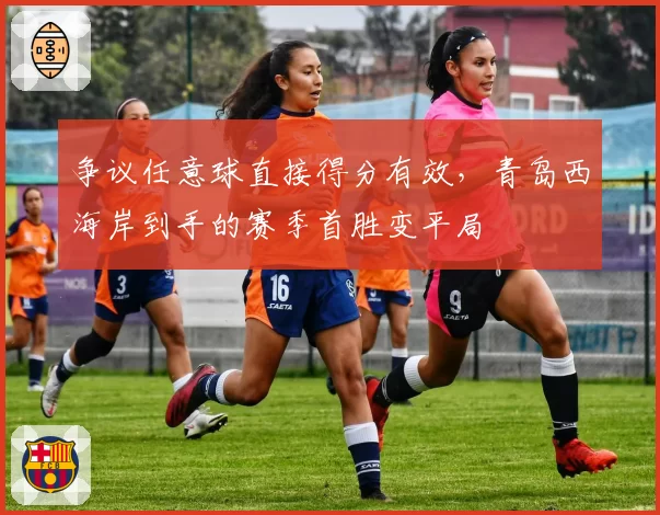 争议任意球直接得分有效，青岛西海岸到手的赛季首胜变平局